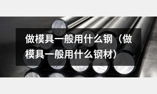 做模具一般用什么鋼(做模具一般用什么鋼材)