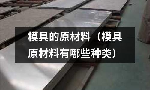 模具的原材料(模具原材料有哪些種類)