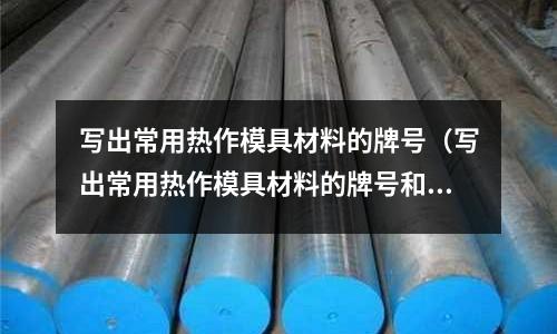 寫出常用熱作模具材料的牌號（寫出常用熱作模具材料的牌號和名稱）