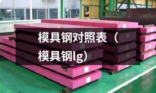 模具鋼對照表(模具鋼lg)