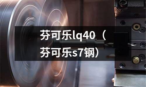 芬可樂lq40(芬可樂s7鋼)