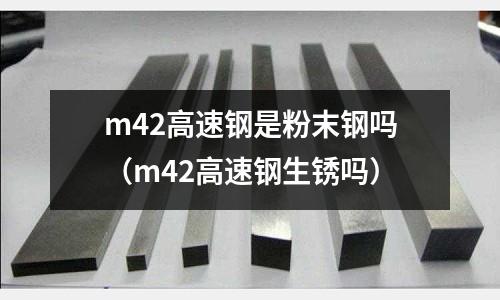 m42高速鋼是粉末鋼嗎(m42高速鋼生銹嗎)