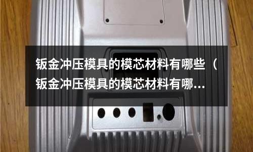 鈑金沖壓模具的模芯材料有哪些（鈑金沖壓模具的模芯材料有哪些）