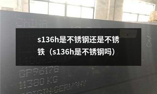 s136h是不銹鋼還是不銹鐵（s136h是不銹鋼嗎）