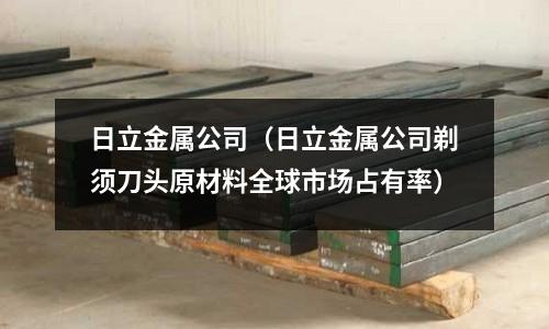 日立金屬公司（日立金屬公司剃須刀頭原材料全球市場占有率）