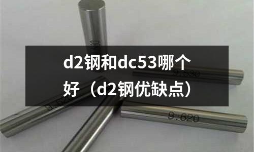d2鋼和dc53哪個好（d2鋼優缺點）