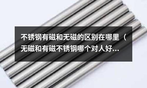 不銹鋼有磁和無磁的區(qū)別在哪里（無磁和有磁不銹鋼哪個(gè)對(duì)人好）