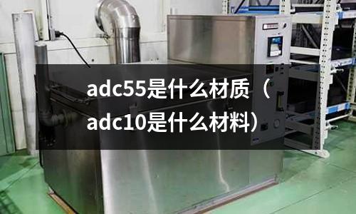 adc55是什么材質（adc10是什么材料）