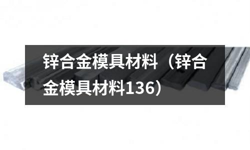 鋅合金模具材料(鋅合金模具材料136)