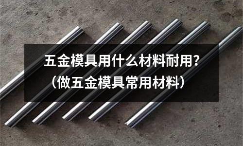 五金模具用什么材料耐用？（做五金模具常用材料）