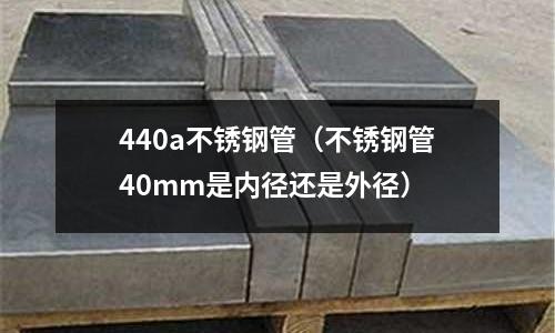 440a不銹鋼管(不銹鋼管40mm是內(nèi)徑還是外徑)