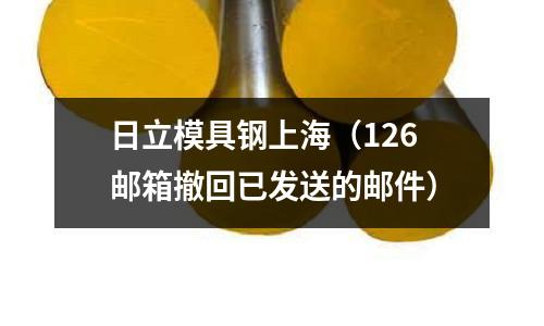 日立模具鋼上海(126郵箱撤回已發送的郵件)