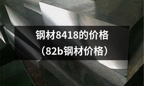 鋼材8418的價格（82b鋼材價格）