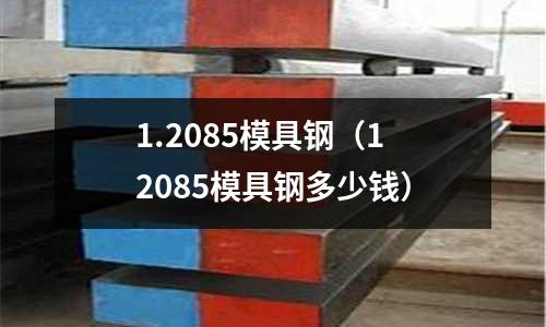 1.2085模具鋼（12085模具鋼多少錢）