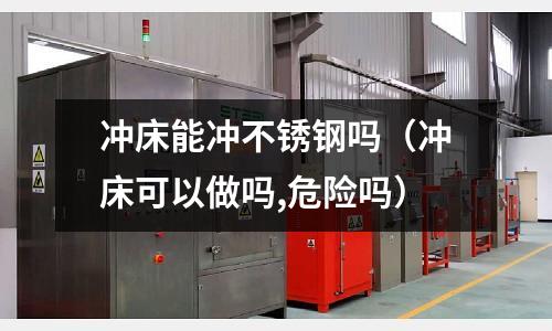 沖床能沖不銹鋼嗎(沖床可以做嗎,危險嗎)