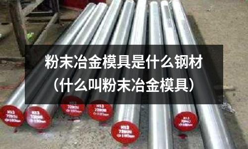 粉末冶金模具是什么鋼材(什么叫粉末冶金模具)