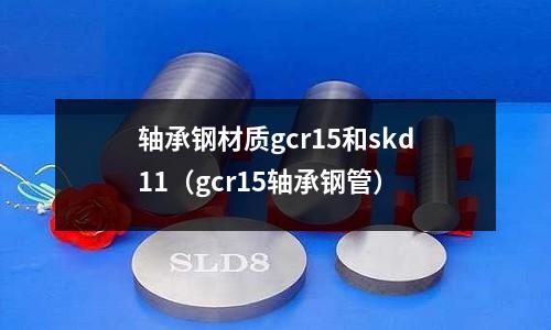 軸承鋼材質gcr15和skd11(gcr15軸承鋼管)