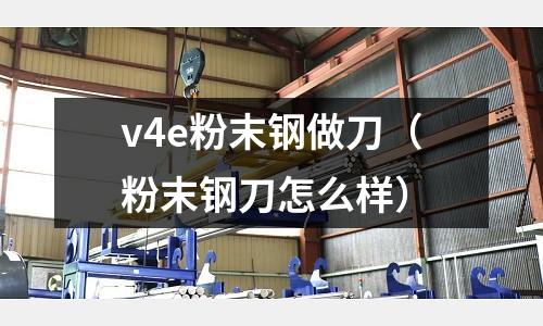 v4e粉末鋼做刀(粉末鋼刀怎么樣)