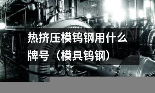 熱擠壓模鎢鋼用什么牌號(模具鎢鋼)