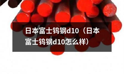 日本富士鎢鋼d10（日本富士鎢鋼d10怎么樣）