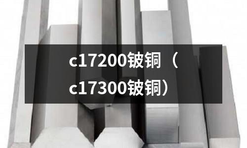 c17200鈹銅（c17300鈹銅）