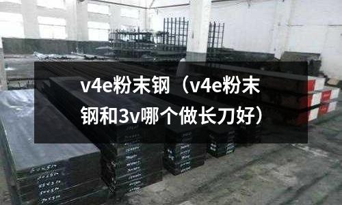 v4e粉末鋼（v4e粉末鋼和3v哪個做長刀好）