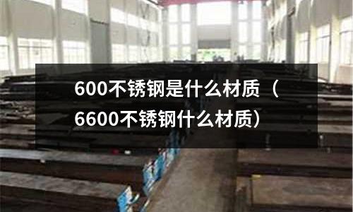600不銹鋼是什么材質（6600不銹鋼什么材質）