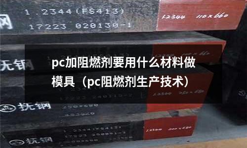pc加阻燃劑要用什么材料做模具（pc阻燃劑生產技術）