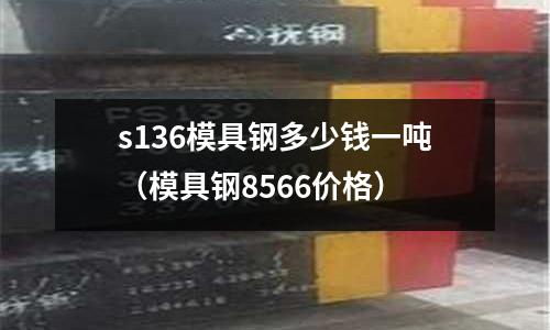 s136模具鋼多少錢一噸（模具鋼8566價格）