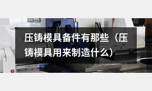 壓鑄模具備件有那些（壓鑄模具用來制造什么）