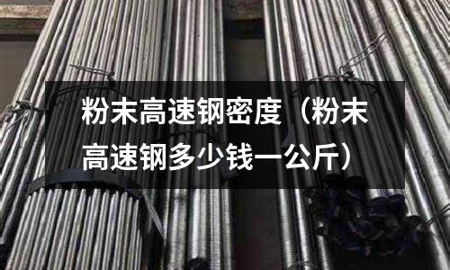 粉末高速鋼密度（粉末高速鋼多少錢一公斤）
