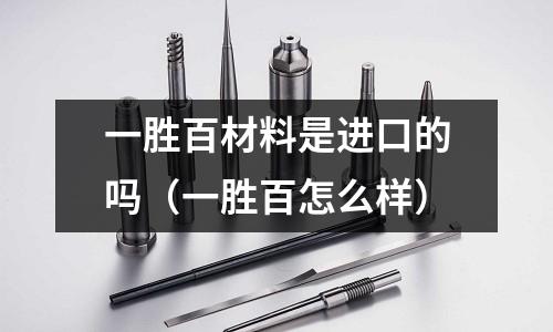 一勝百材料是進口的嗎(一勝百怎么樣)