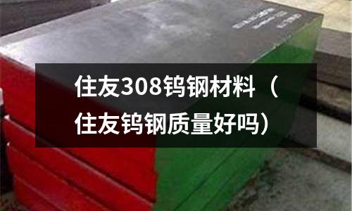住友308鎢鋼材料（住友鎢鋼質(zhì)量好嗎）