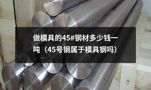 做模具的45#鋼材多少錢一噸（45號鋼屬于模具鋼嗎）