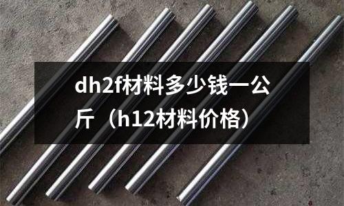dh2f材料多少錢一公斤（h12材料價(jià)格）