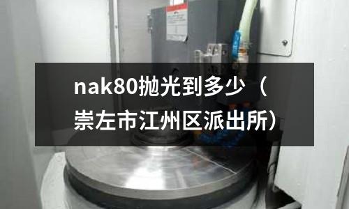 nak80拋光到多少（崇左市江州區派出所）