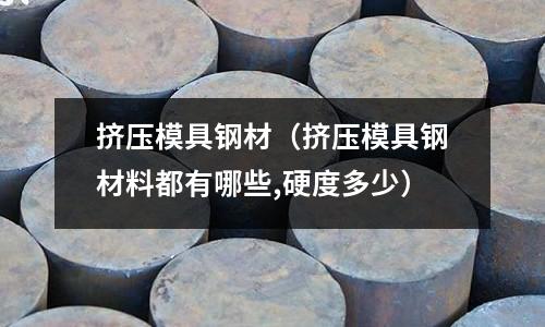 擠壓模具鋼材（擠壓模具鋼材料都有哪些,硬度多少）