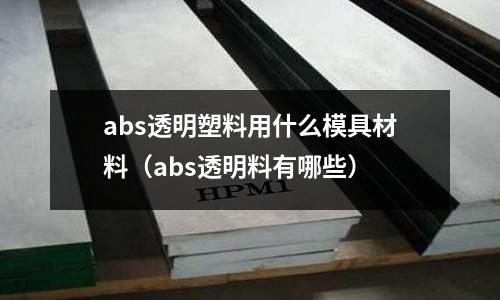 abs透明塑料用什么模具材料（abs透明料有哪些）