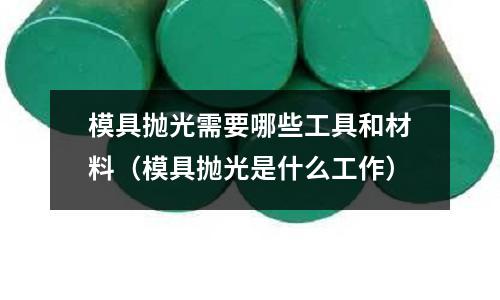 模具拋光需要哪些工具和材料（模具拋光是什么工作）