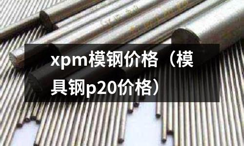 xpm模鋼價格（模具鋼p20價格）