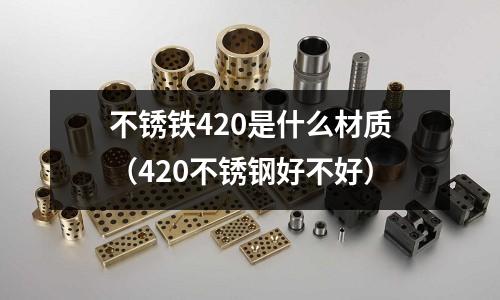 不銹鐵420是什么材質（420不銹鋼好不好）