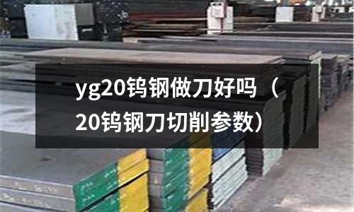 yg20鎢鋼做刀好嗎（20鎢鋼刀切削參數）