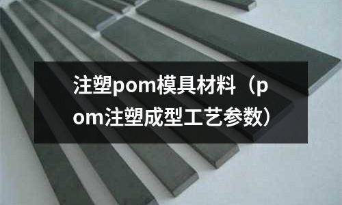 注塑pom模具材料(pom注塑成型工藝參數)