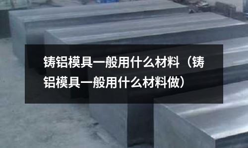 鑄鋁模具一般用什么材料（鑄鋁模具一般用什么材料做）
