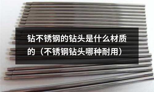 鉆不銹鋼的鉆頭是什么材質的（不銹鋼鉆頭哪種耐用）
