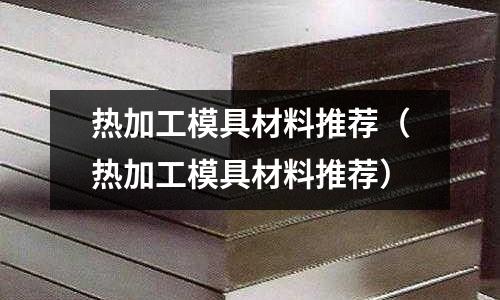 熱加工模具材料推薦（熱加工模具材料推薦）