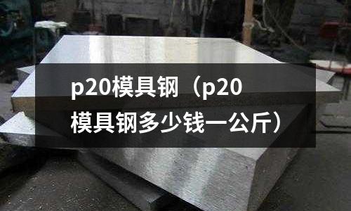 p20模具鋼（p20模具鋼多少錢一公斤）