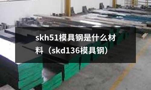 skh51模具鋼是什么材料（skd136模具鋼）