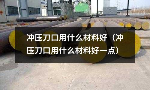 沖壓刀口用什么材料好(沖壓刀口用什么材料好一點(diǎn))