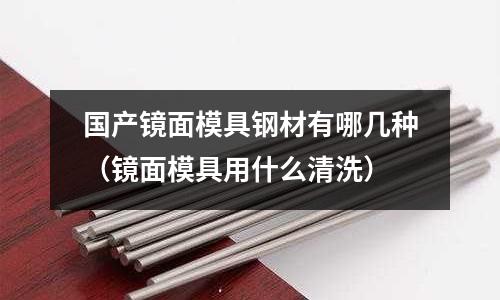 國產鏡面模具鋼材有哪幾種（鏡面模具用什么清洗）